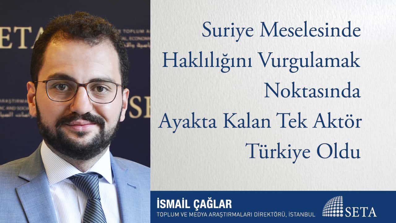 Suriye Meselesinde Haklılığını Vurgulamak Noktasında Ayakta Kalan Tek Aktör Türkiye