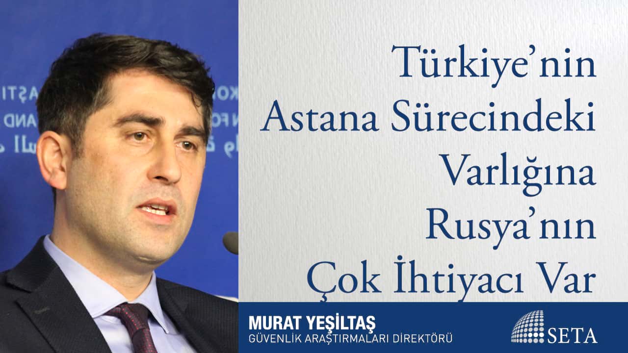 Türkiye nin Astana Sürecindeki Varlığına Rusya nın Çok İhtiyacı Var
